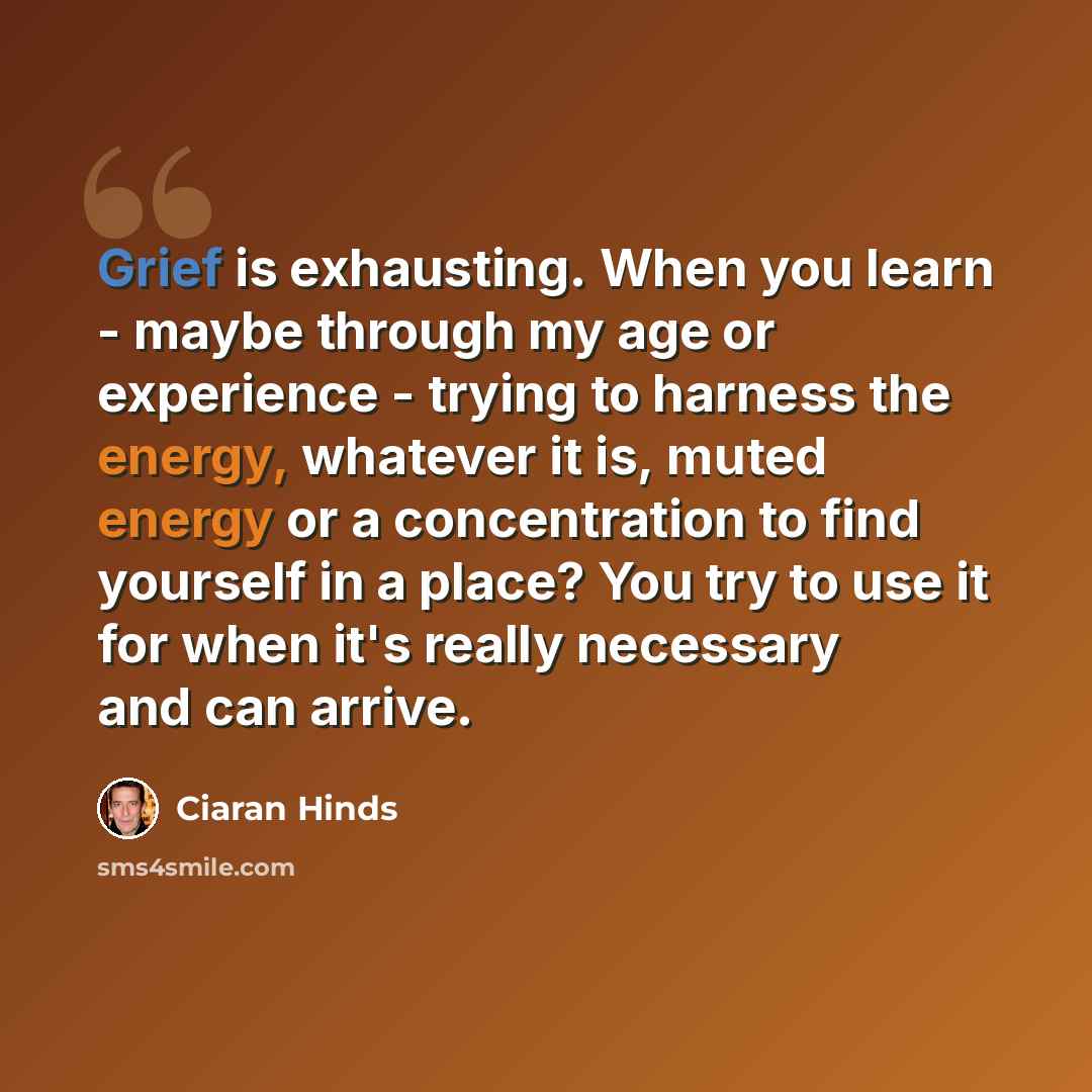 “Grief is exhausting. When you learn - maybe through my age or experience - trying to harness the energy, whatever it is, muted energy or a concentration to find yourself in a place? You try to use it for when it's really necessary and can arrive.” quote by Ciaran Hinds