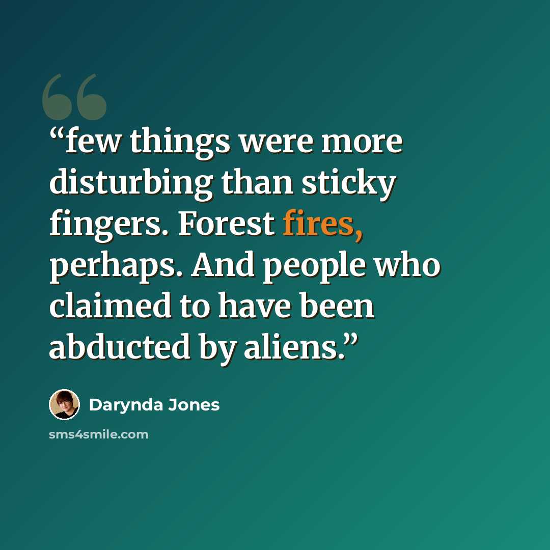 “few things were more disturbing than sticky fingers. Forest fires, perhaps. And people who claimed to have been abducted by aliens.” quote by Darynda Jones