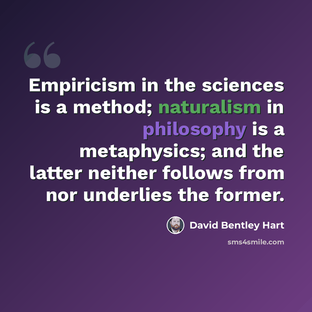“Empiricism in the sciences is a method; naturalism in philosophy is a metaphysics; and the latter neither follows from nor underlies the former.” quote by David Bentley Hart