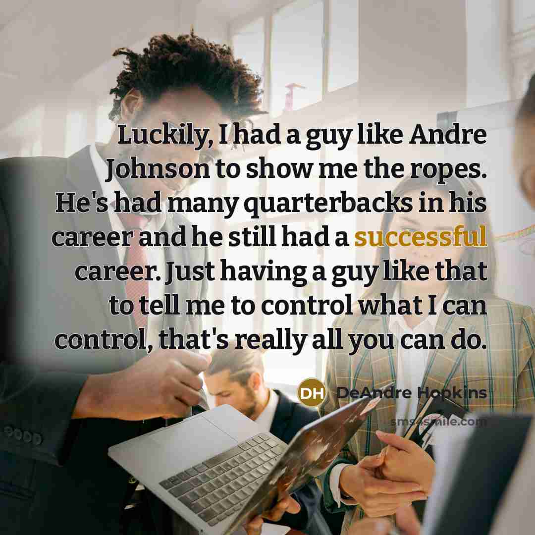“Luckily, I had a guy like Andre Johnson to show me the ropes. He's had many quarterbacks in his career and he still had a successful career. Just having a guy like that to tell me to control what I can control, that's really all you can do.” quote by DeAndre Hopkins