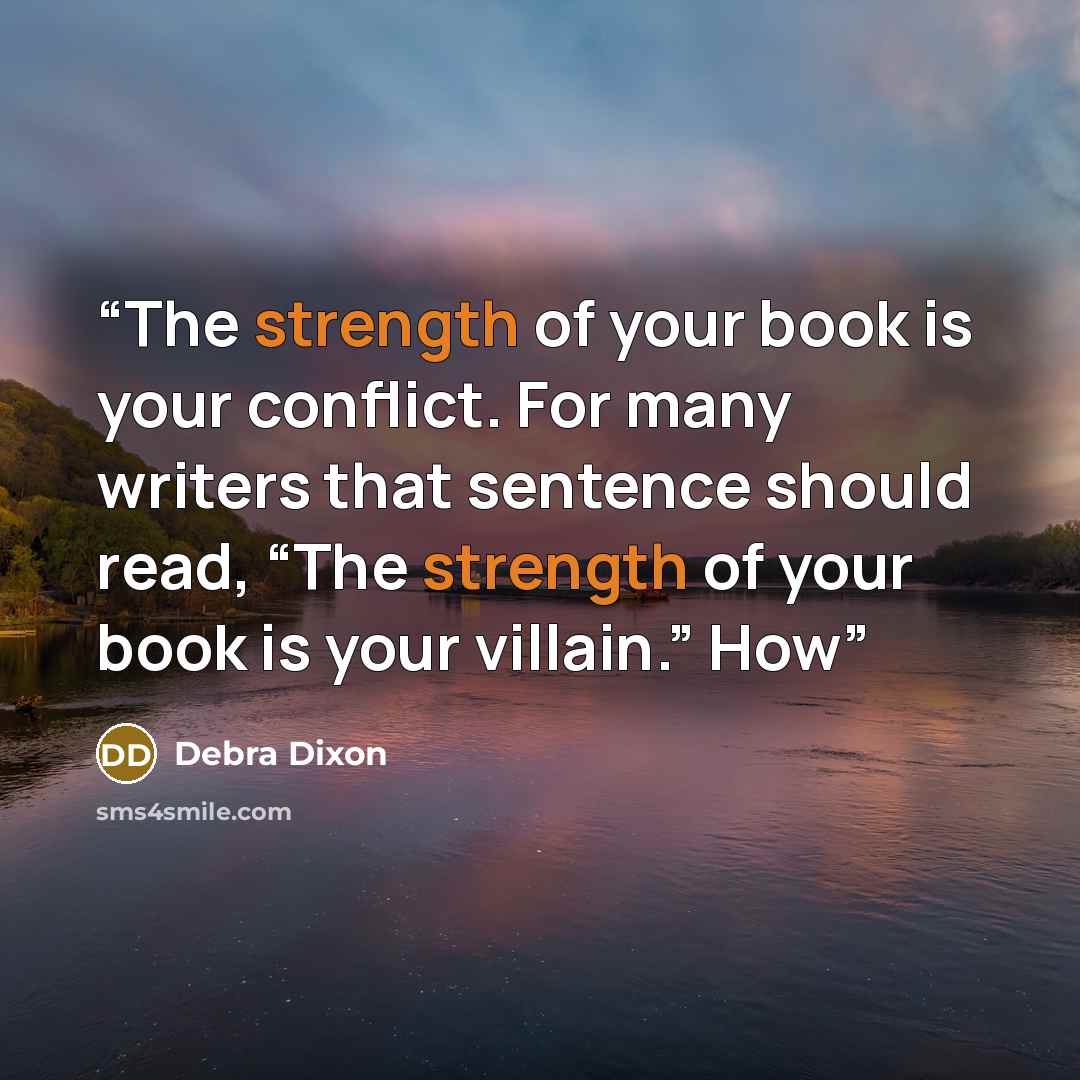 “The strength of your book is your conflict. For many writers that sentence should read, “The strength of your book is your villain.” How” quote by Debra Dixon