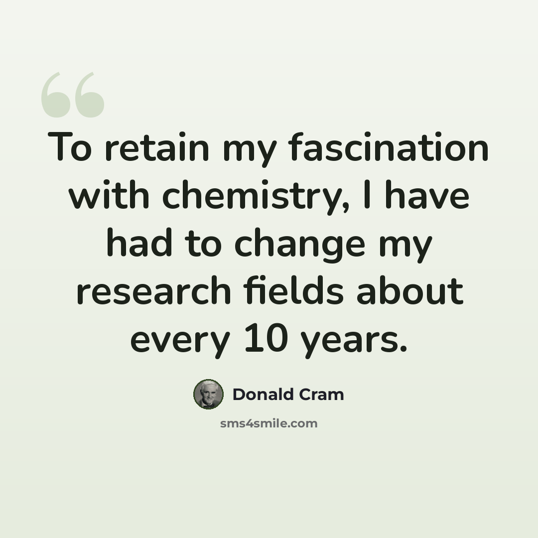 “To retain my fascination with chemistry, I have had to change my research fields about every 10 years.” quote by Donald Cram
