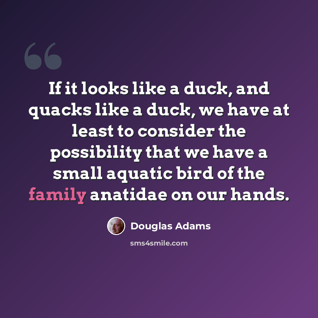 “If it looks like a duck, and quacks like a duck, we have at least to consider the possibility that we have a small aquatic bird of the family anatidae on our hands.” quote by Douglas Adams