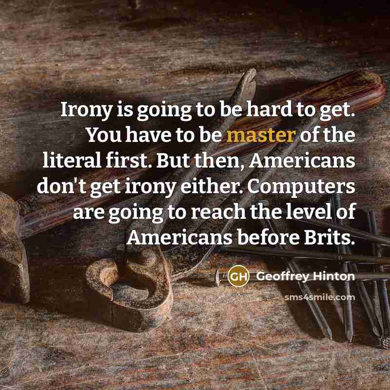 “Irony is going to be hard to get. You have to be master of the literal first. But then, Americans don't get irony either. Computers are going to reach the level of Americans before Brits.” quote by Geoffrey Hinton