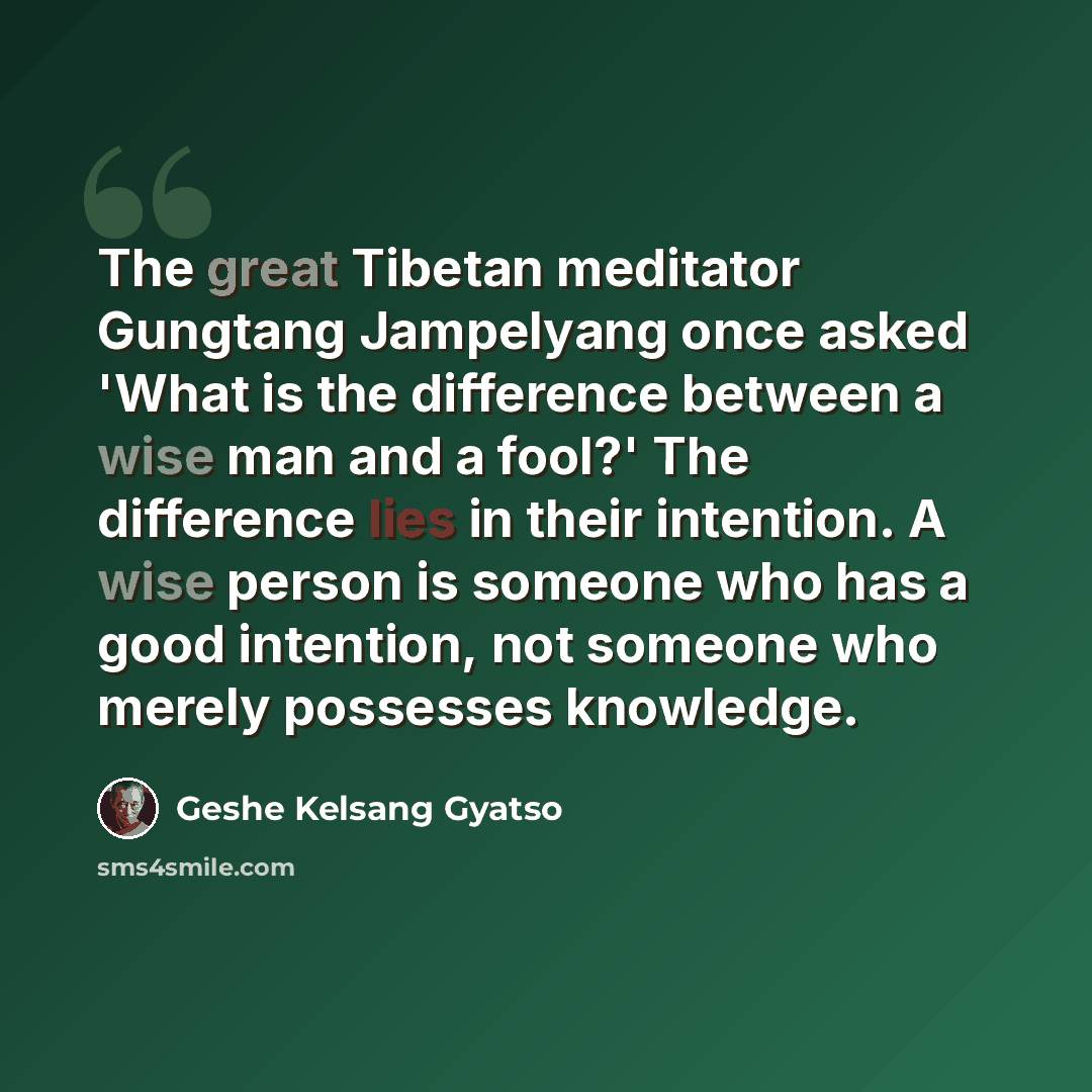 “The great Tibetan meditator Gungtang Jampelyang once asked 'What is the difference between a wise man and a fool?' The difference lies in their intention. A wise person is someone who has a good intention, not someone who merely possesses knowledge.” quote by Geshe Kelsang Gyatso