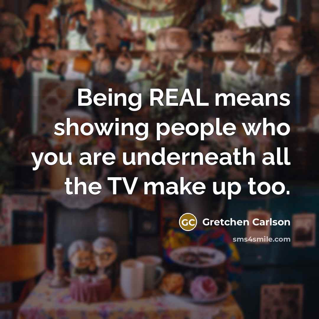 “Being REAL means showing people who you are underneath all the TV make up too.” quote by Gretchen Carlson