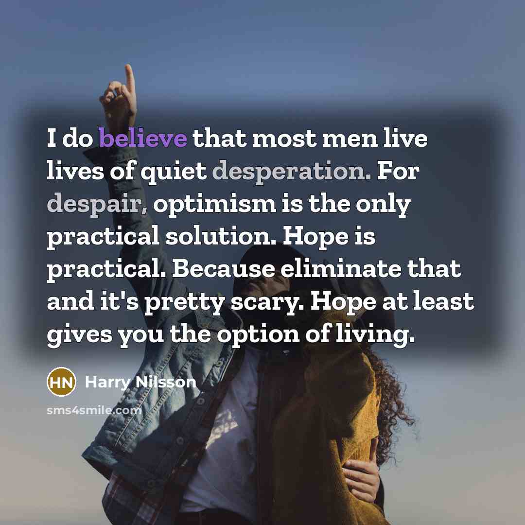 “I do believe that most men live lives of quiet desperation. For despair, optimism is the only practical solution. Hope is practical. Because eliminate that and it's pretty scary. Hope at least gives you the option of living.” quote by Harry Nilsson
