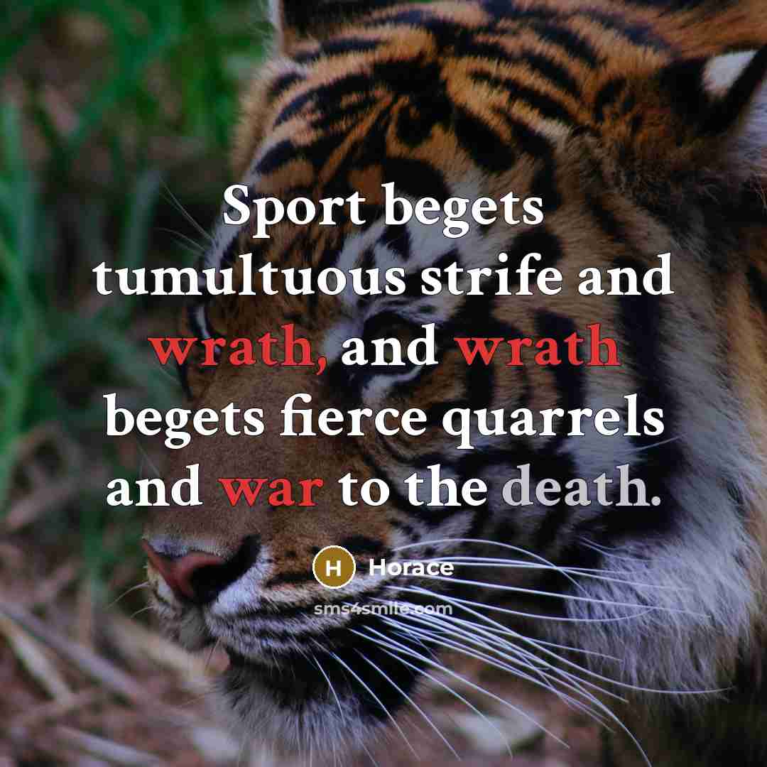 “Sport begets tumultuous strife and wrath, and wrath begets fierce quarrels and war to the death.” quote by Horace