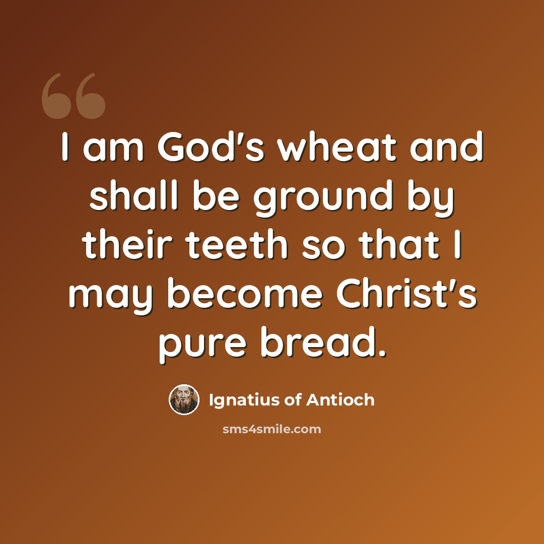 “I am God's wheat and shall be ground by their teeth so that I may become Christ's pure bread.” quote by Ignatius of Antioch