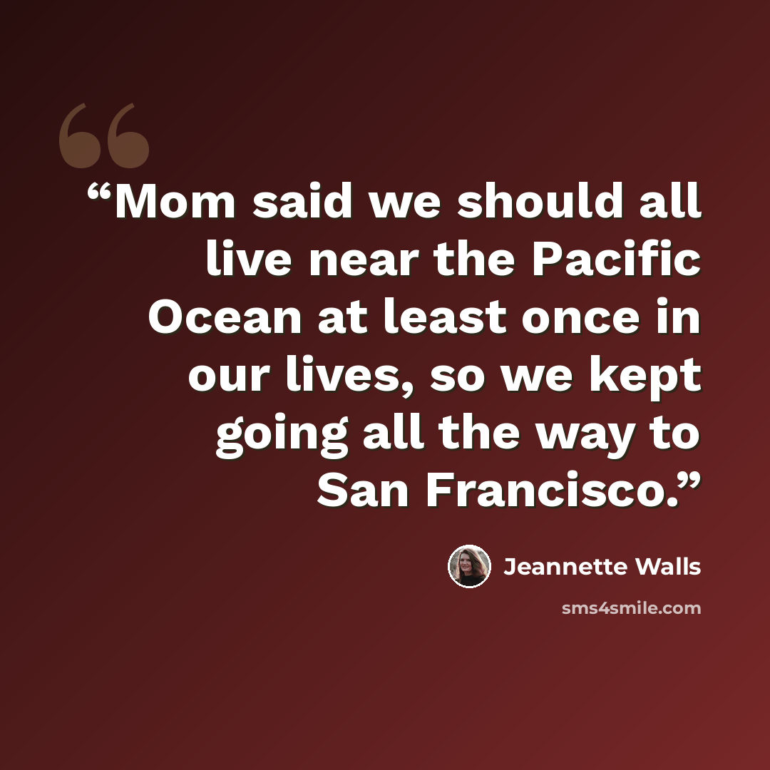 “Mom said we should all live near the Pacific Ocean at least once in our lives, so we kept going all the way to San Francisco.” quote by Jeannette Walls
