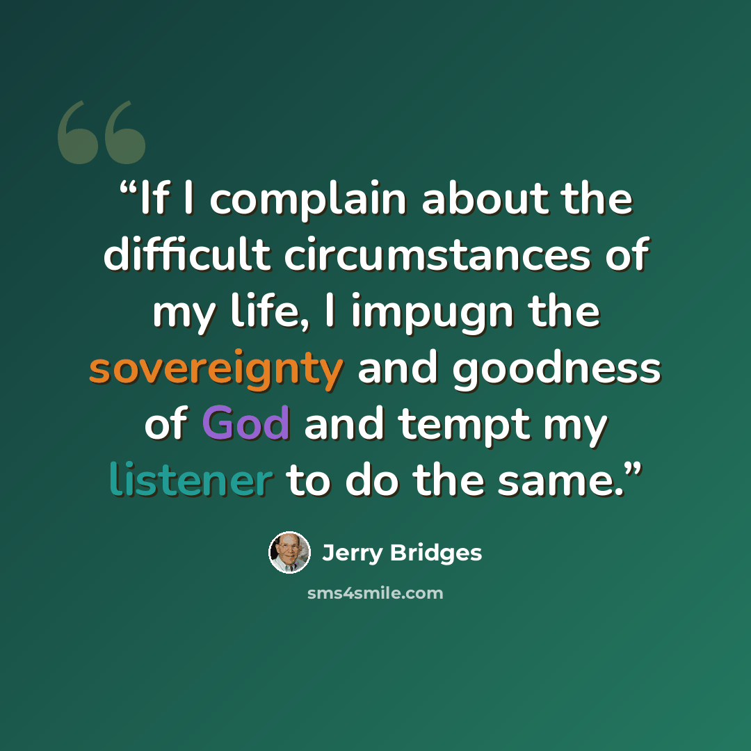 “If I complain about the difficult circumstances of my life, I impugn the sovereignty and goodness of God and tempt my listener to do the same.” quote by Jerry Bridges