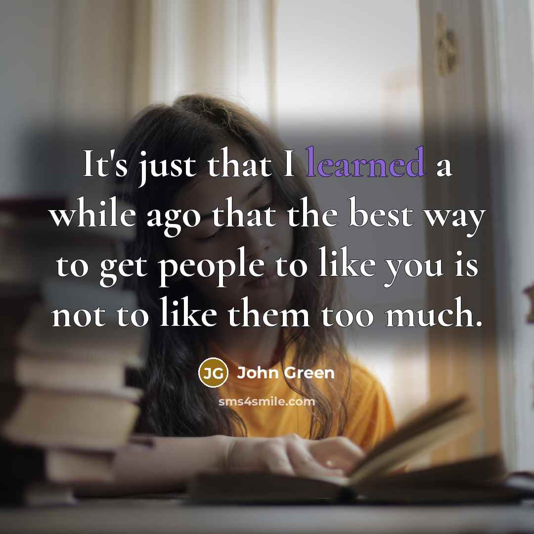 “It's just that I learned a while ago that the best way to get people to like you is not to like them too much.” quote by John Green