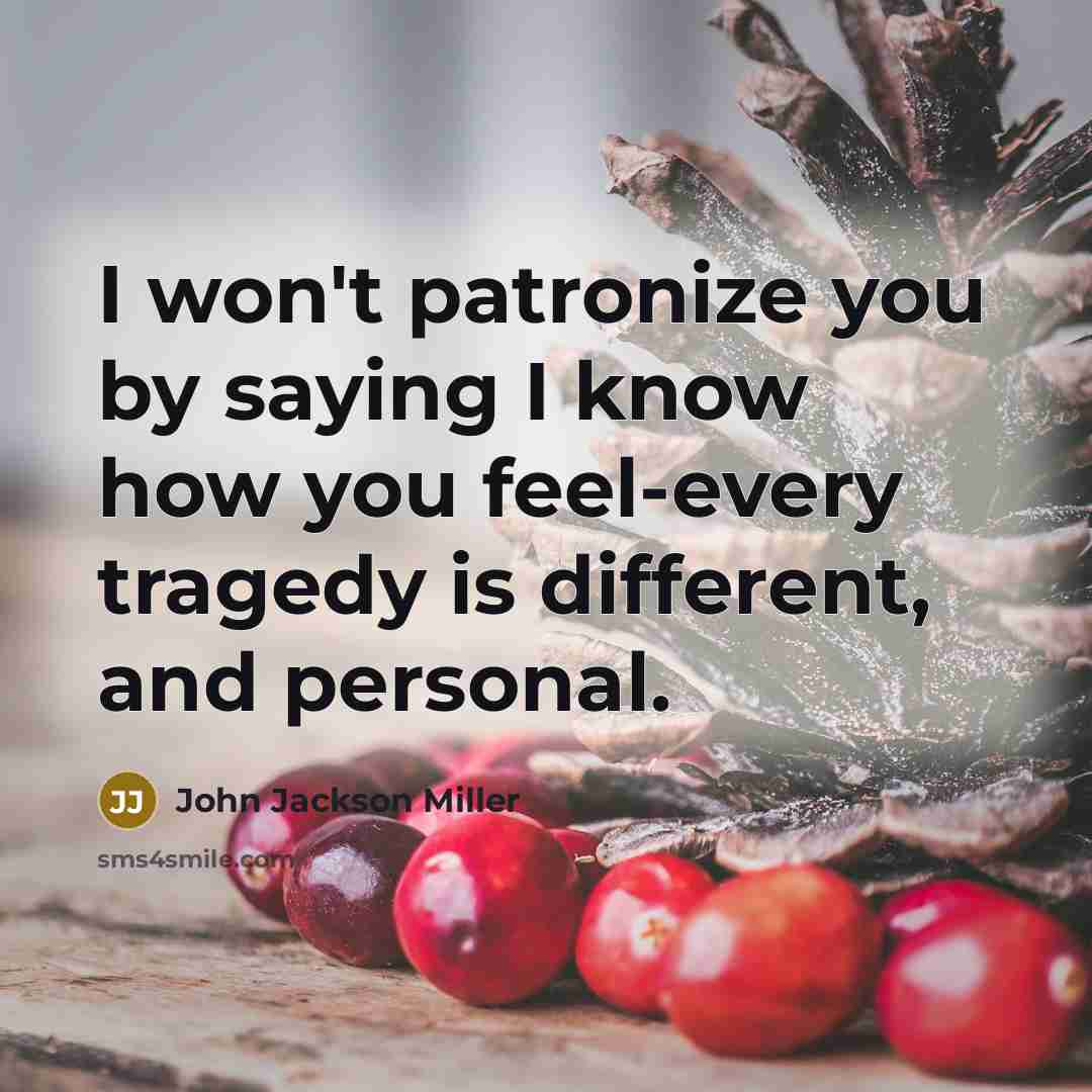 “I won't patronize you by saying I know how you feel-every tragedy is different, and personal.” quote by John Jackson Miller