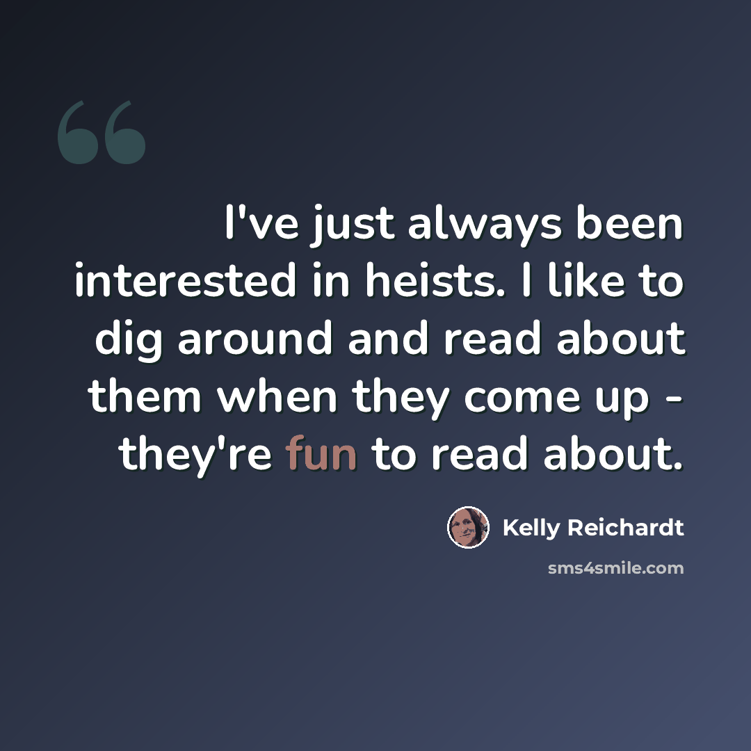 “I've just always been interested in heists. I like to dig around and read about them when they come up - they're fun to read about.” quote by Kelly Reichardt