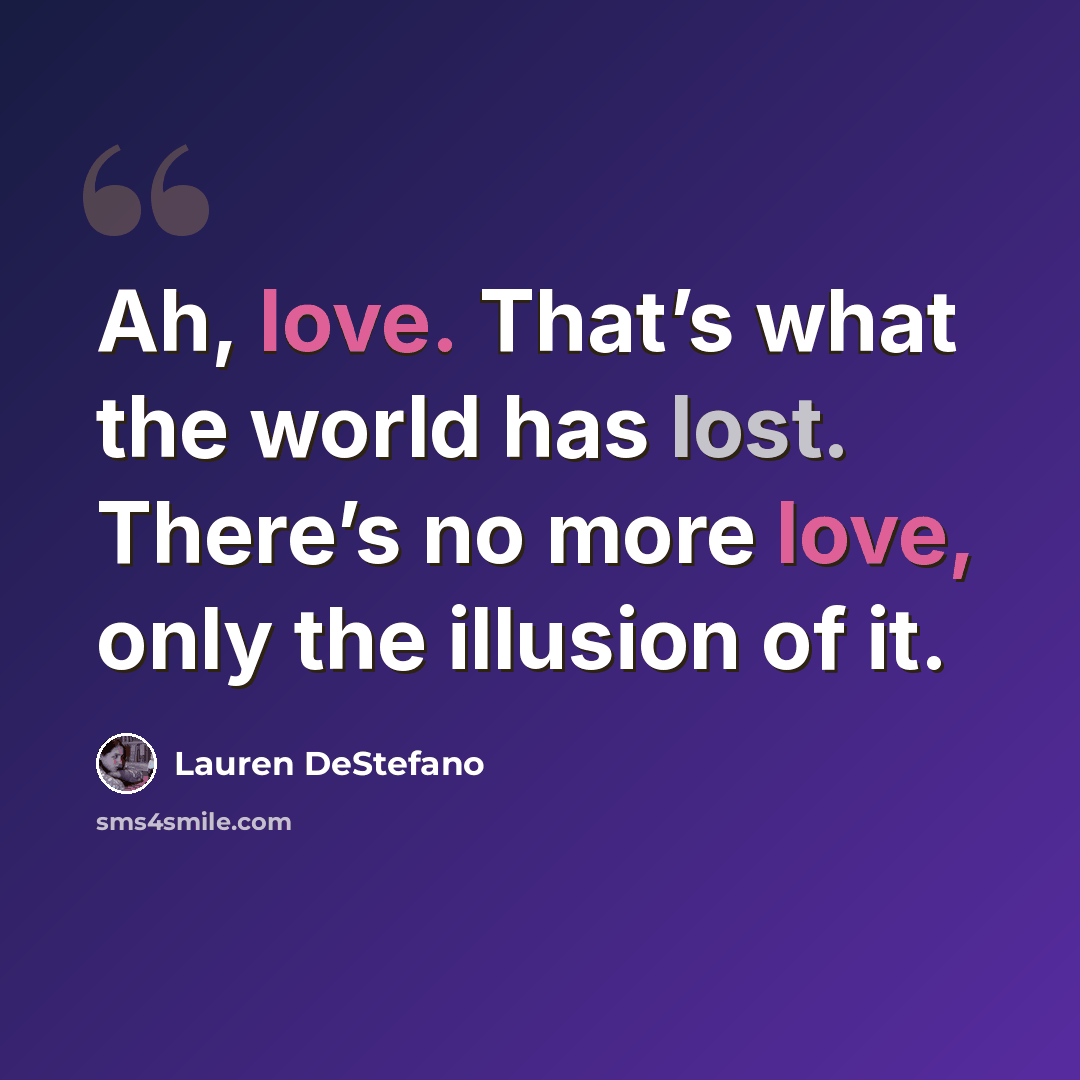 “Ah, love. That’s what the world has lost. There’s no more love, only the illusion of it.” quote by Lauren DeStefano