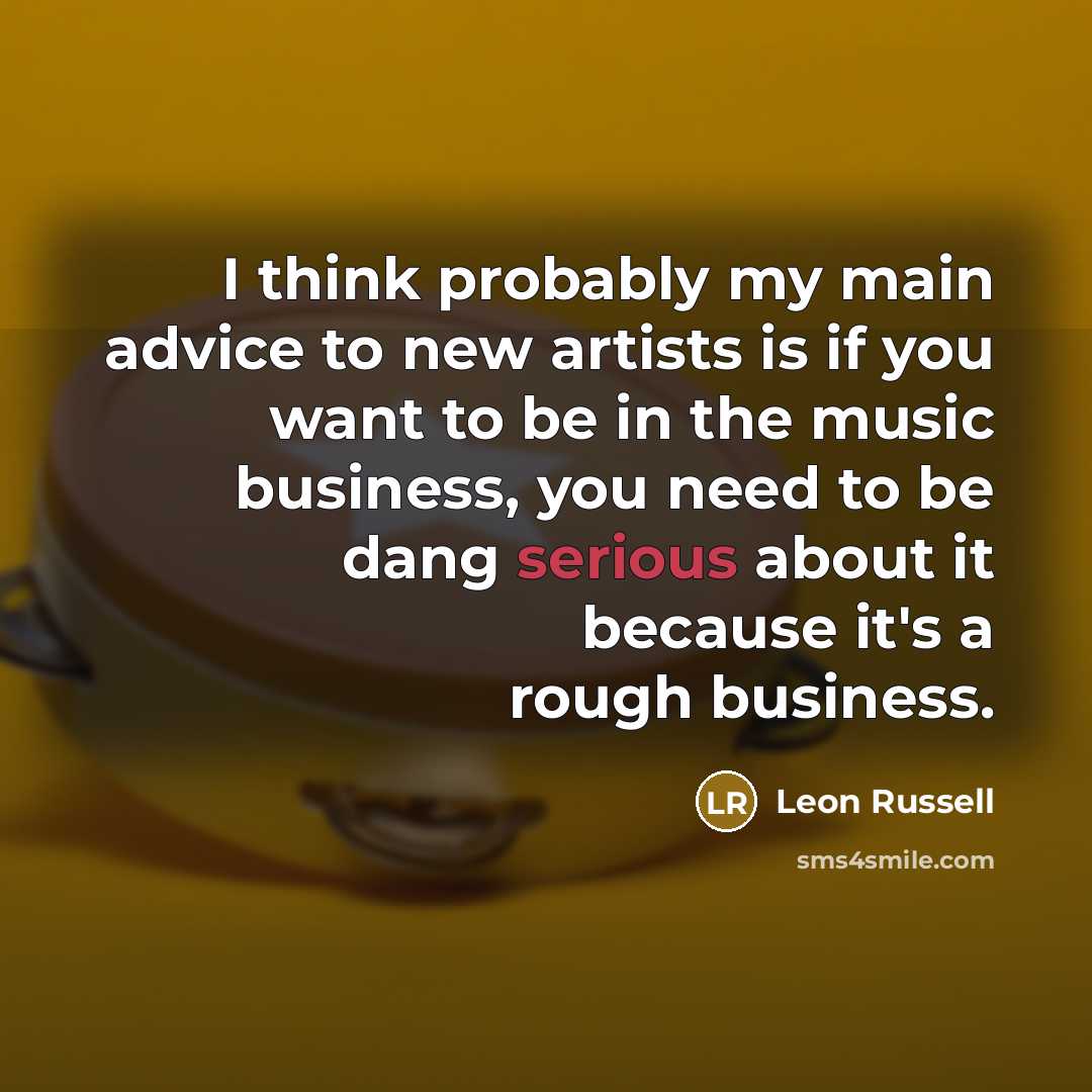 “I think probably my main advice to new artists is if you want to be in the music business, you need to be dang serious about it because it's a rough business.” quote by Leon Russell