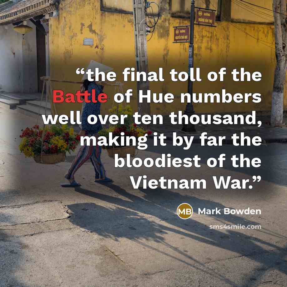 “the final toll of the Battle of Hue numbers well over ten thousand, making it by far the bloodiest of the Vietnam War.” quote by Mark Bowden