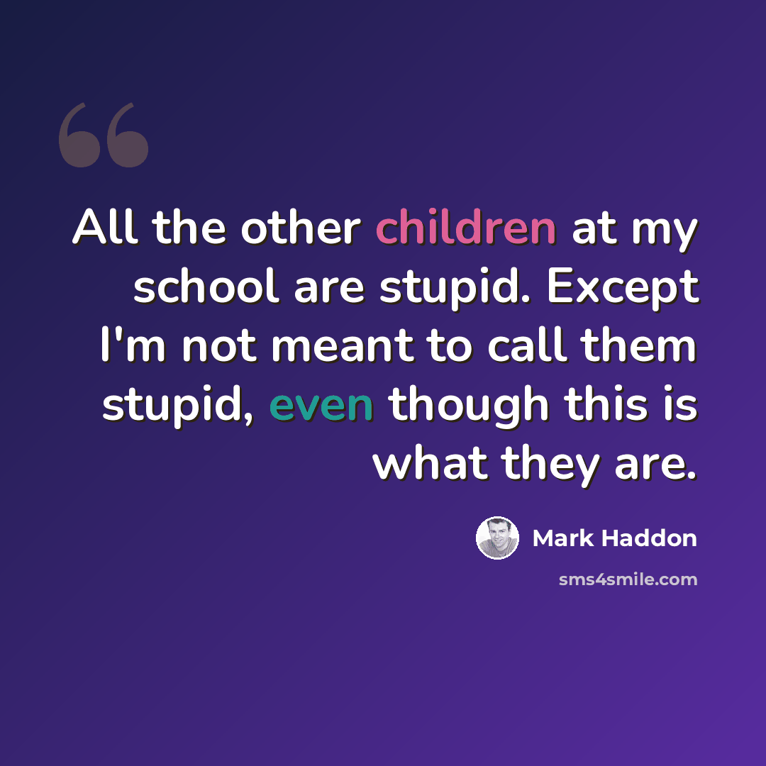 “All the other children at my school are stupid. Except I'm not meant to call them stupid, even though this is what they are.” quote by Mark Haddon