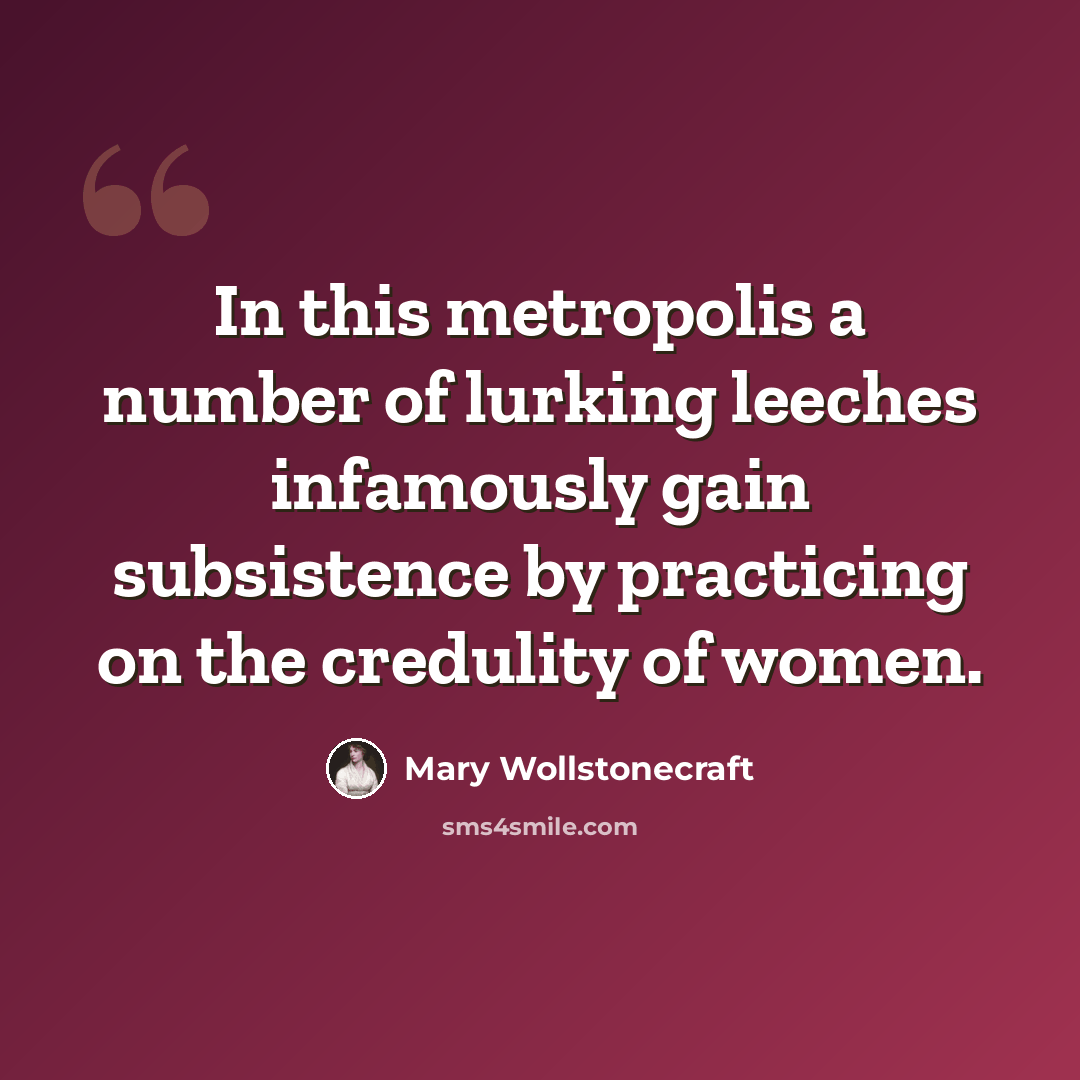 “In this metropolis a number of lurking leeches infamously gain subsistence by practicing on the credulity of women.” quote by Mary Wollstonecraft