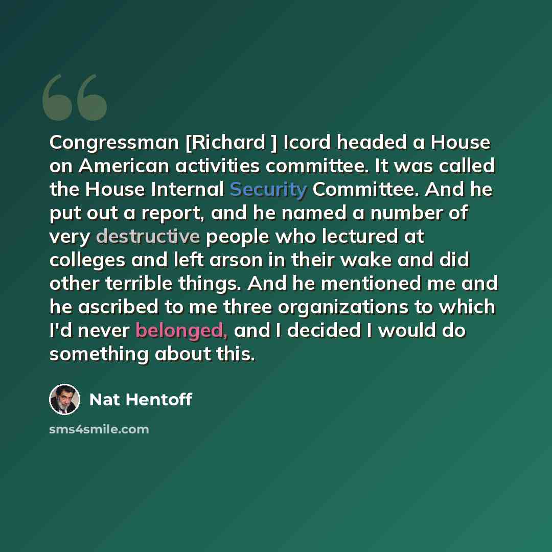“Congressman [Richard ] Icord headed a House on American activities committee. It was called the House Internal Security Committee. And he put out a report, and he named a number of very destructive people who lectured at colleges and left arson in their wake and did other terrible things. And he…” quote by Nat Hentoff