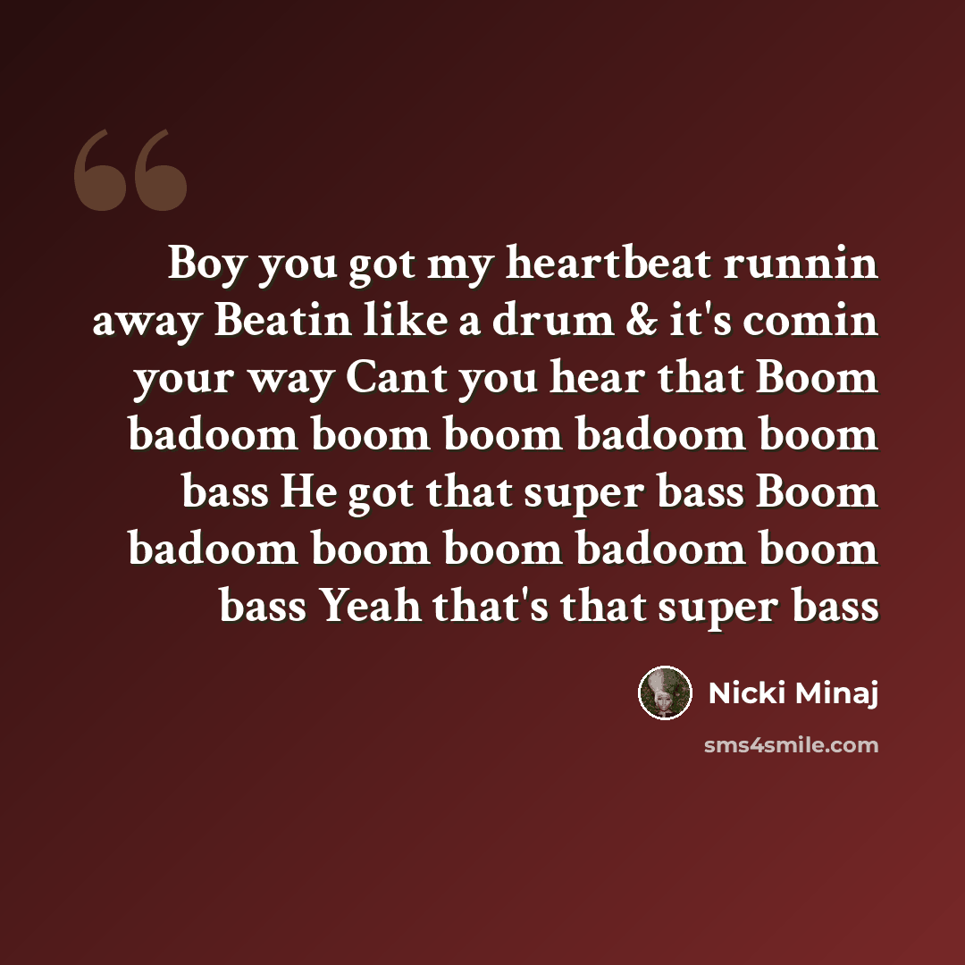 “Boy you got my heartbeat runnin away Beatin like a drum & it's comin your way Cant you hear that Boom badoom boom boom badoom boom bass He got that super bass Boom badoom boom boom badoom boom bass Yeah that's that super bass” quote by Nicki Minaj
