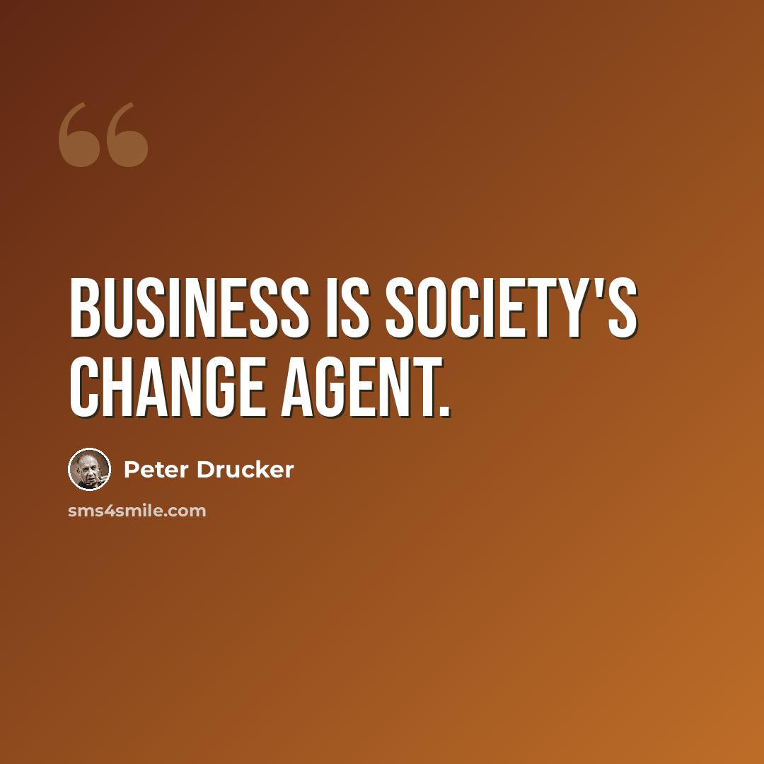 “Business is society's change agent.” quote by Peter Drucker