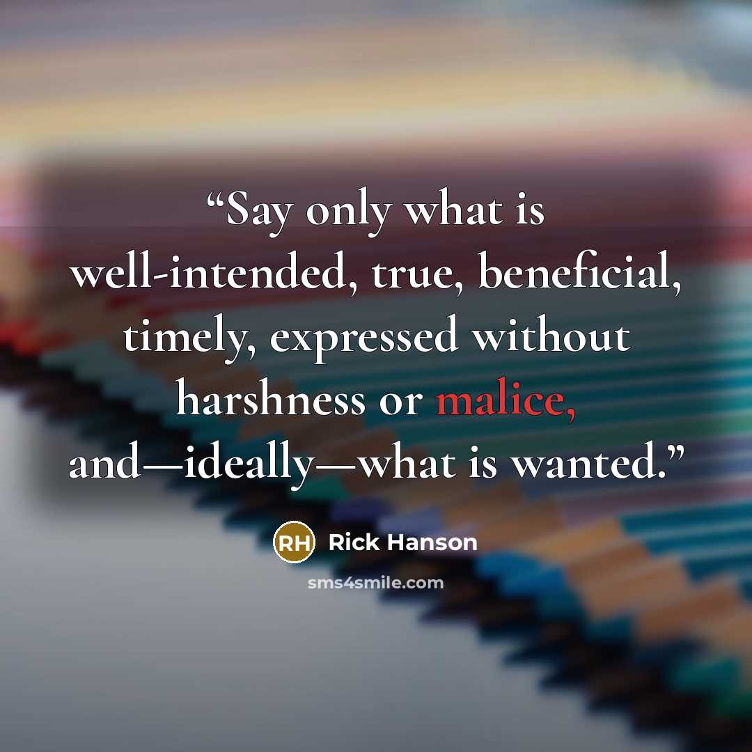 “Say only what is well-intended, true, beneficial, timely, expressed without harshness or malice, and—ideally—what is wanted.” quote by Rick Hanson