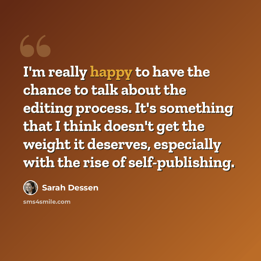 “I'm really happy to have the chance to talk about the editing process. It's something that I think doesn't get the weight it deserves, especially with the rise of self-publishing.” quote by Sarah Dessen