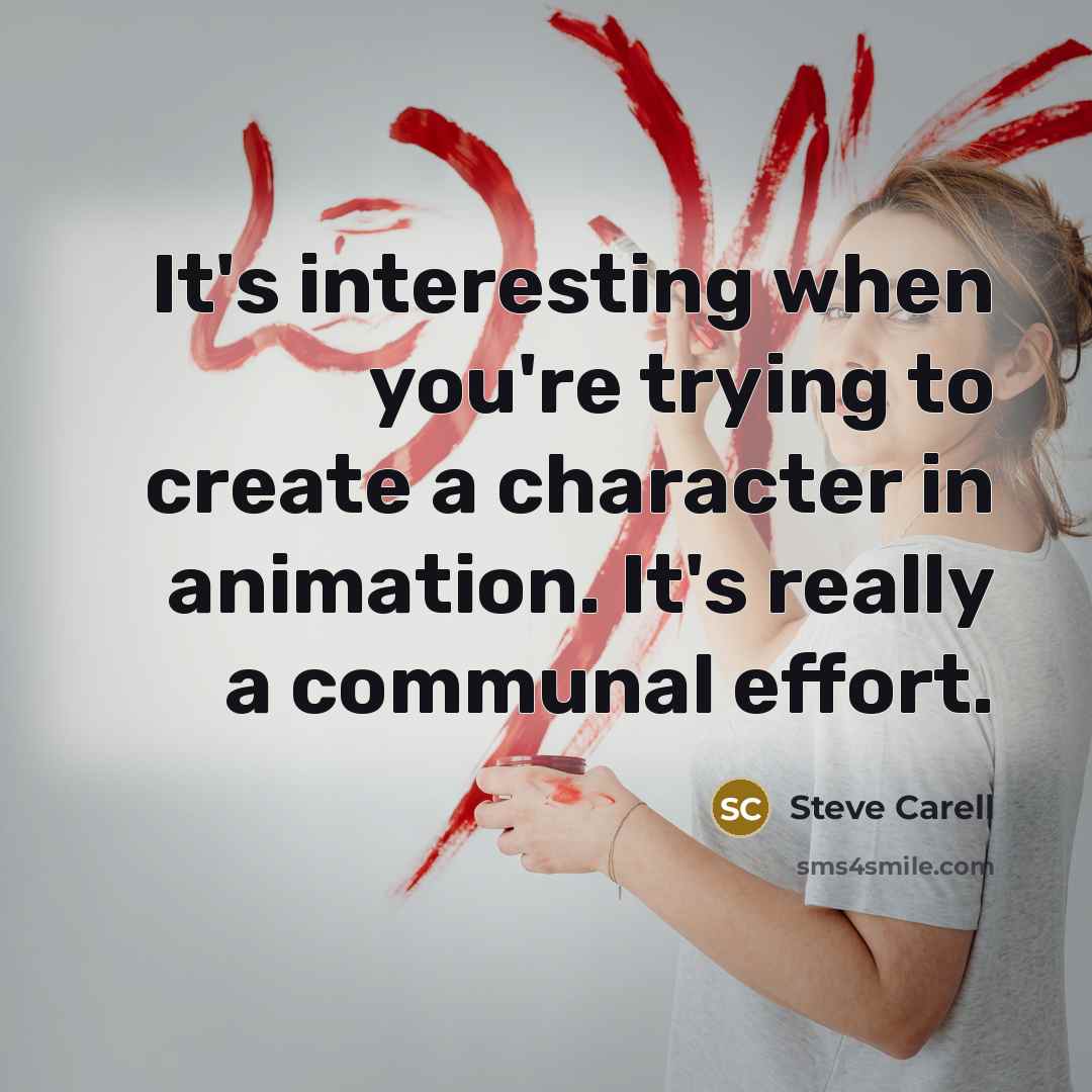 “It's interesting when you're trying to create a character in animation. It's really a communal effort.” quote by Steve Carell
