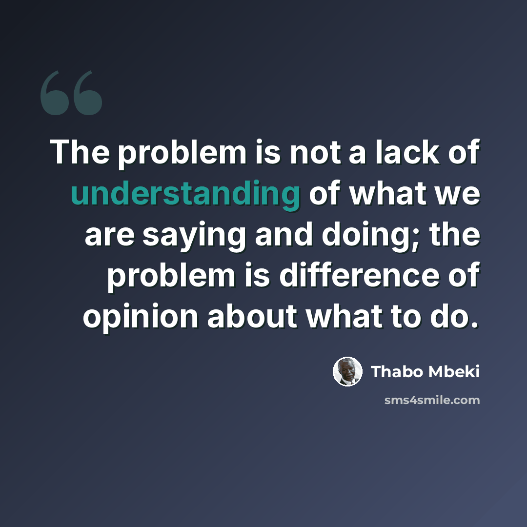 “The problem is not a lack of understanding of what we are saying and doing; the problem is difference of opinion about what to do.” quote by Thabo Mbeki