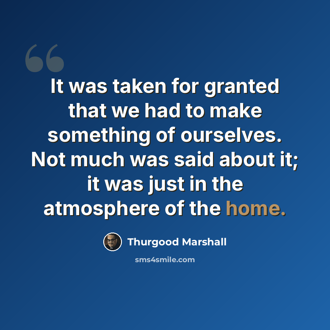 “It was taken for granted that we had to make something of ourselves. Not much was said about it; it was just in the atmosphere of the home.” quote by Thurgood Marshall