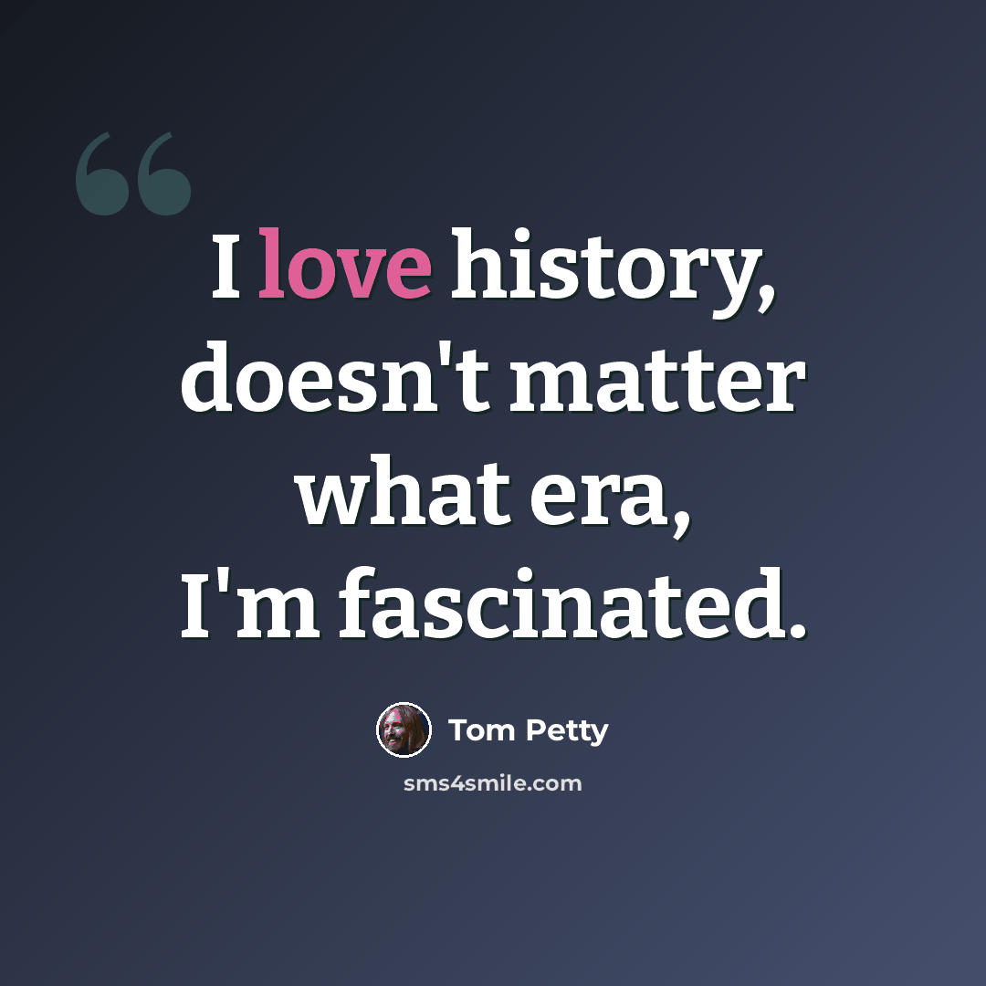 “I love history, doesn't matter what era, I'm fascinated.” quote by Tom Petty