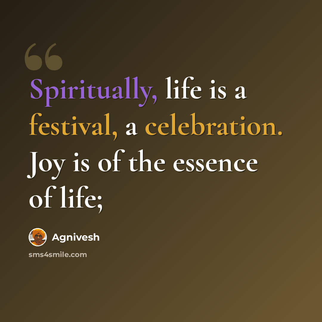 “Spiritually, life is a festival, a celebration. Joy is of the essence of life;” quote by Agnivesh