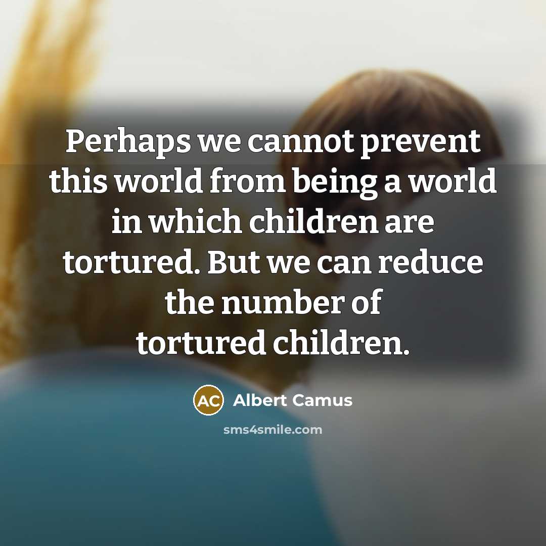 “Perhaps we cannot prevent this world from being a world in which children are tortured. But we can reduce the number of tortured children.” quote by Albert Camus