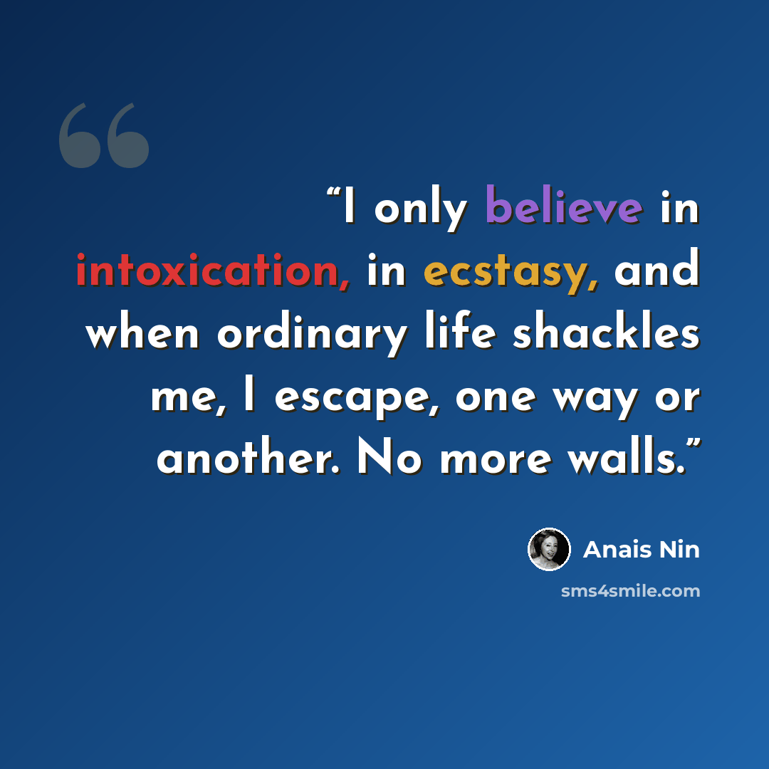 “I only believe in intoxication, in ecstasy, and when ordinary life shackles me, I escape, one way or another. No more walls.” quote by Anais Nin