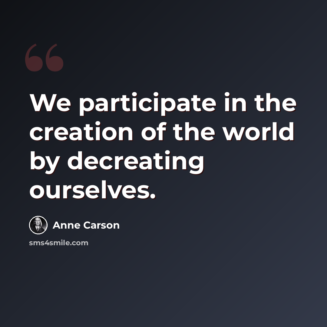 “We participate in the creation of the world by decreating ourselves.” quote by Anne Carson