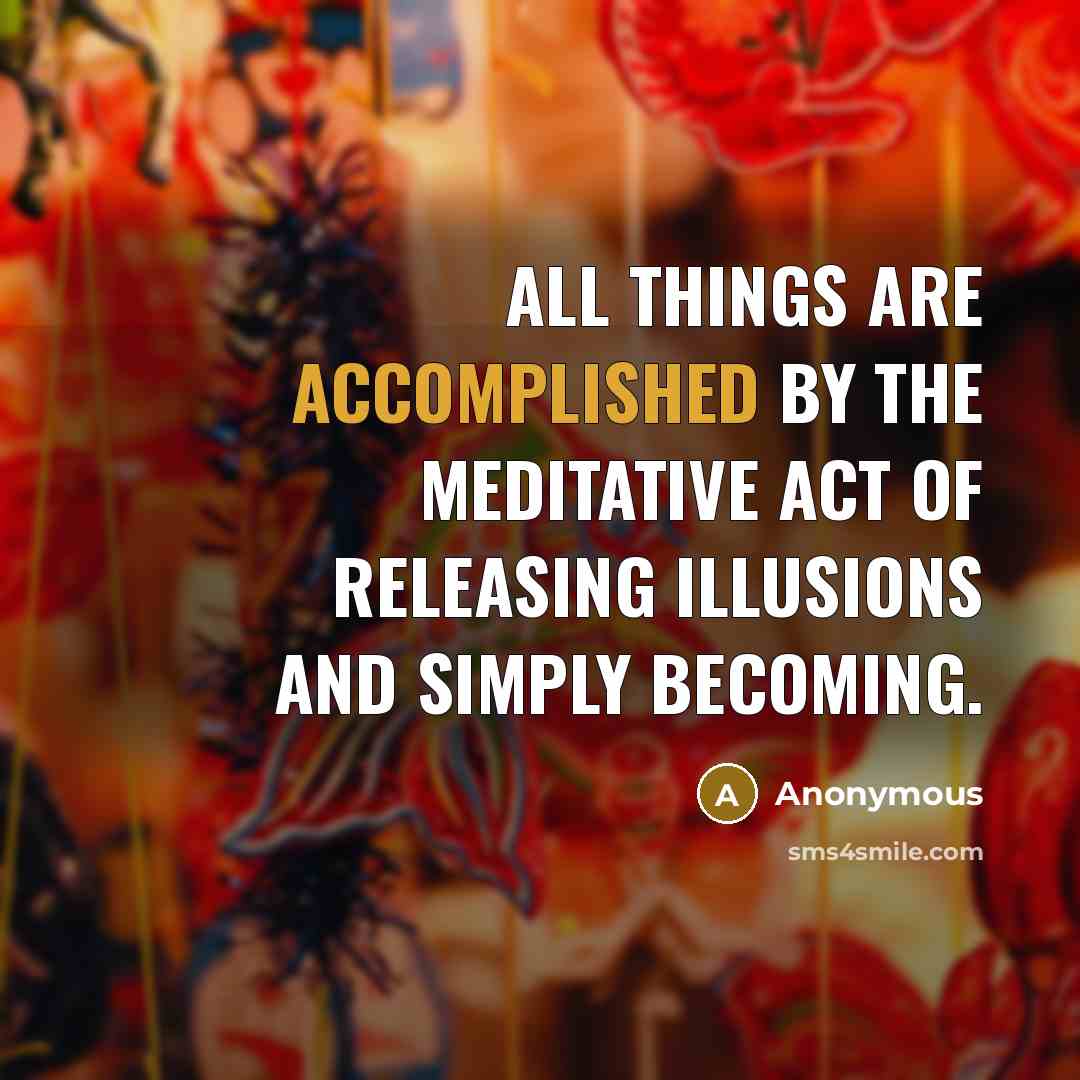 “All things are accomplished by the meditative act of releasing illusions and simply becoming.” quote by Anonymous