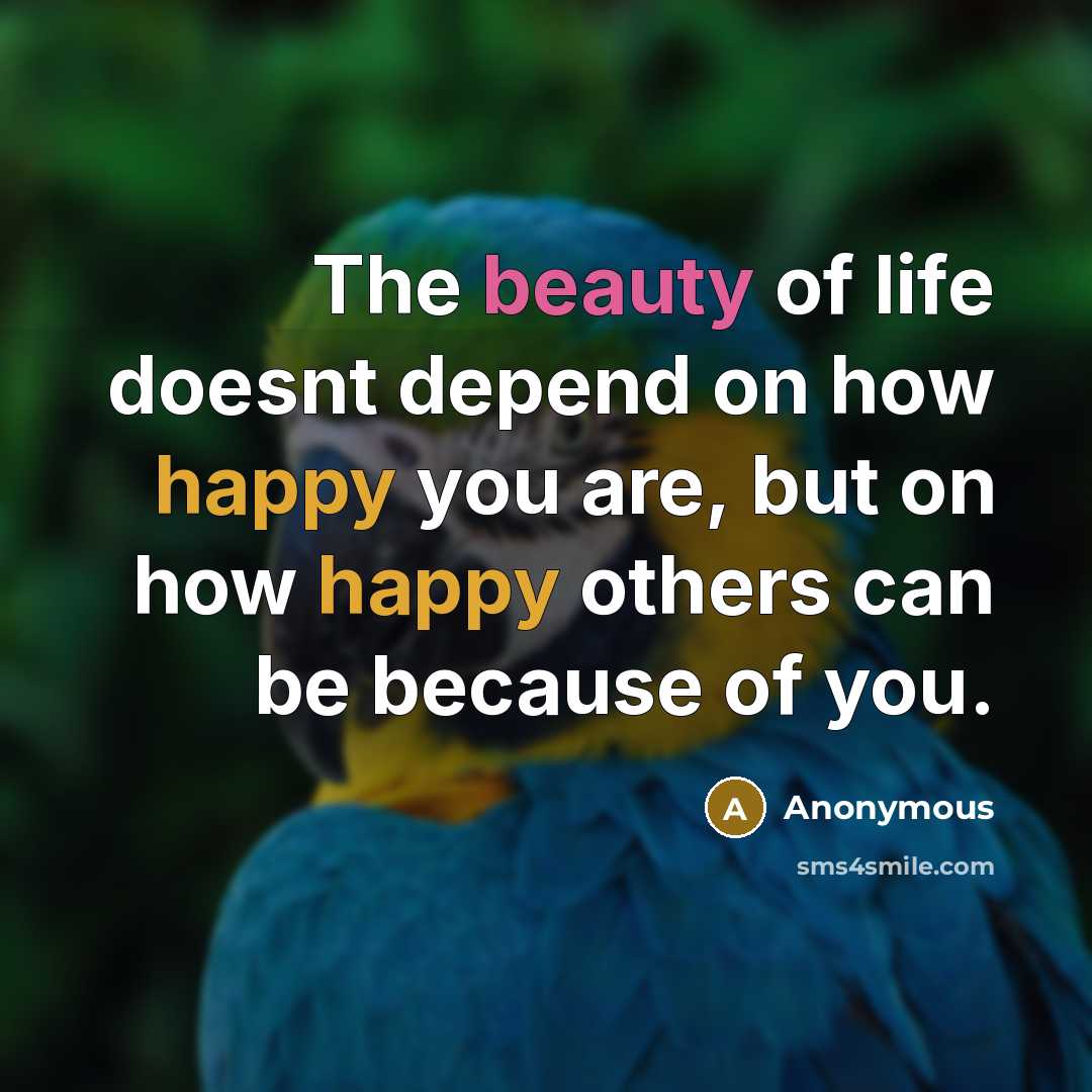 “The beauty of life doesnt depend on how happy you are, but on how happy others can be because of you.” quote by Anonymous