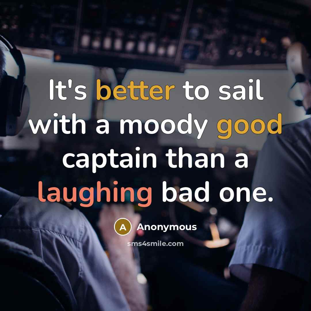 “It's better to sail with a moody good captain than a laughing bad one.” quote by Anonymous