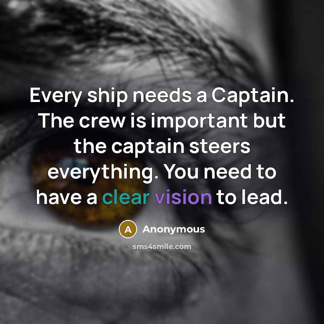 “Every ship needs a Captain. The crew is important but the captain steers everything. You need to have a clear vision to lead.” quote by Anonymous
