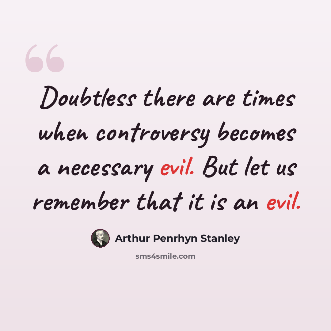 “Doubtless there are times when controversy becomes a necessary evil. But let us remember that it is an evil.” quote by Arthur Penrhyn Stanley