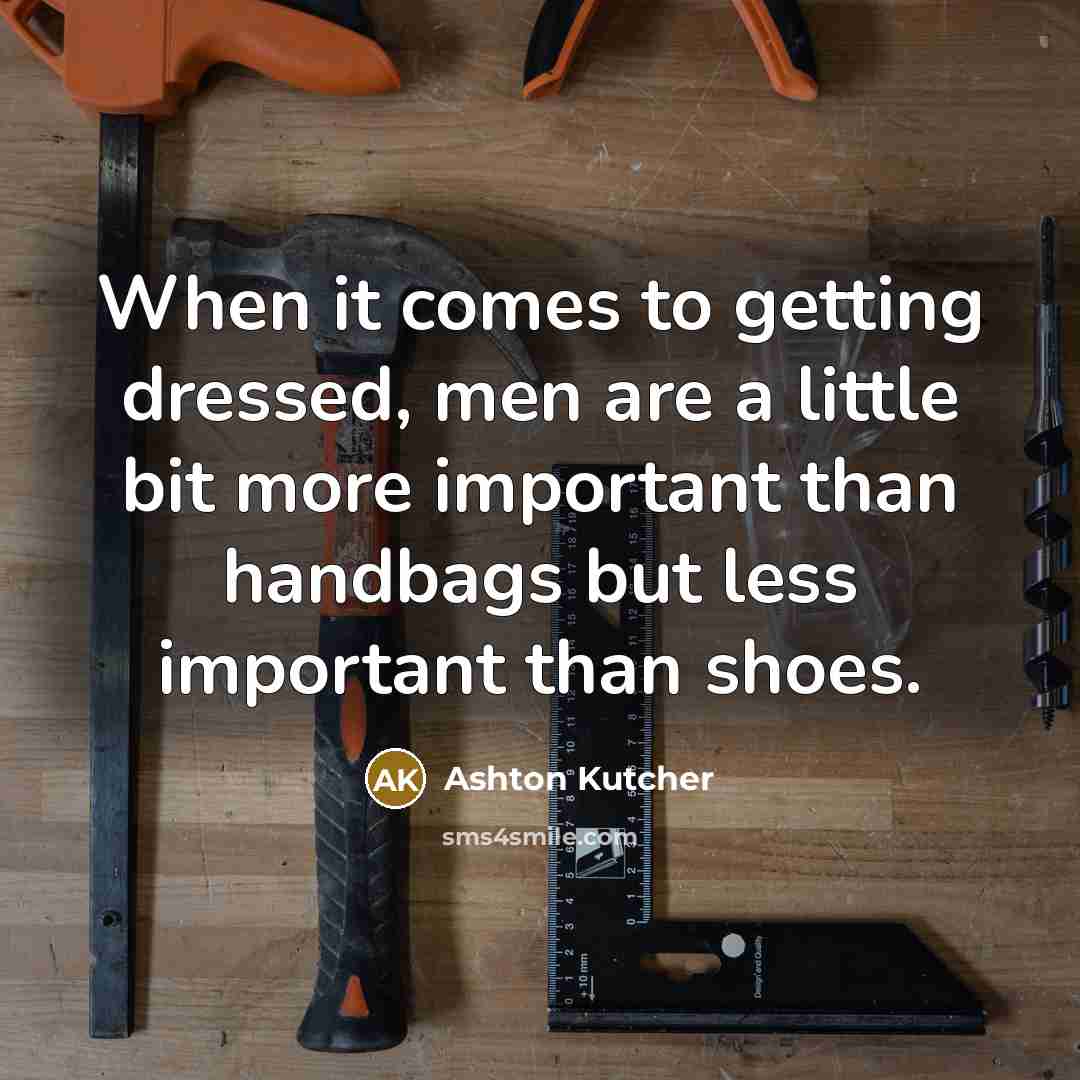 “When it comes to getting dressed, men are a little bit more important than handbags but less important than shoes.” quote by Ashton Kutcher
