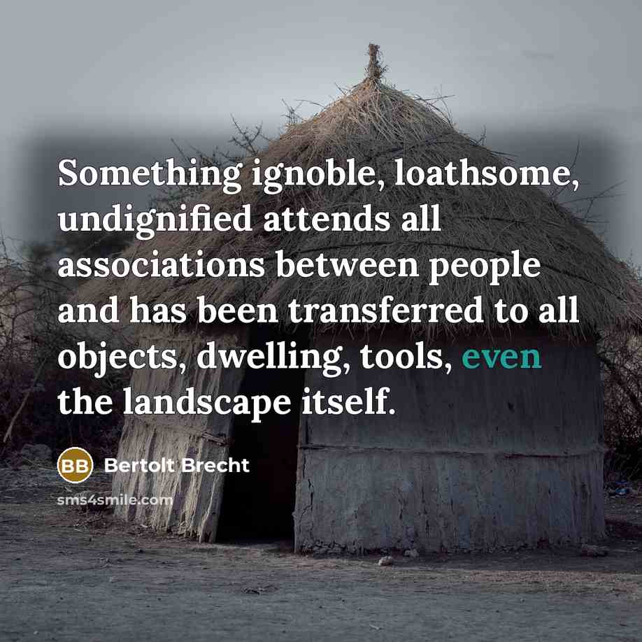 “Something ignoble, loathsome, undignified attends all associations between people and has been transferred to all objects, dwelling, tools, even the landscape itself.” quote by Bertolt Brecht