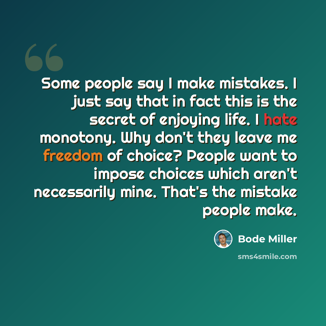 “Some people say I make mistakes. I just say that in fact this is the secret of enjoying life. I hate monotony. Why don't they leave me freedom of choice? People want to impose choices which aren't necessarily mine. That's the mistake people make.” quote by Bode Miller