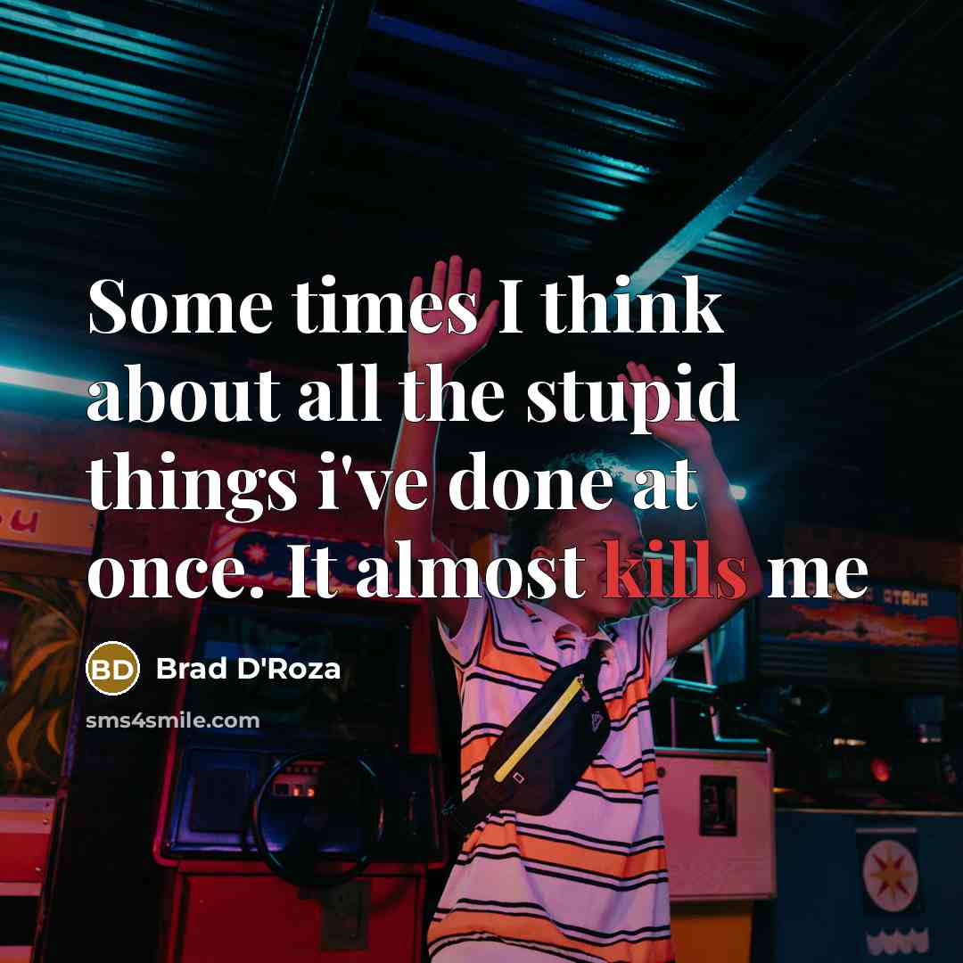 “Some times I think about all the stupid things i've done at once. It almost kills me” quote by Brad D'Roza
