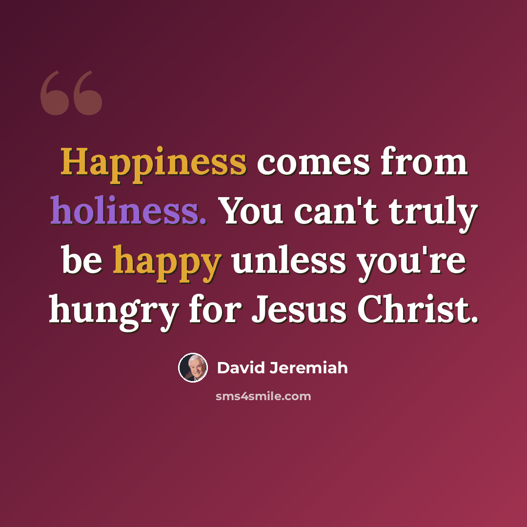 “Happiness comes from holiness. You can't truly be happy unless you're hungry for Jesus Christ.” quote by David Jeremiah