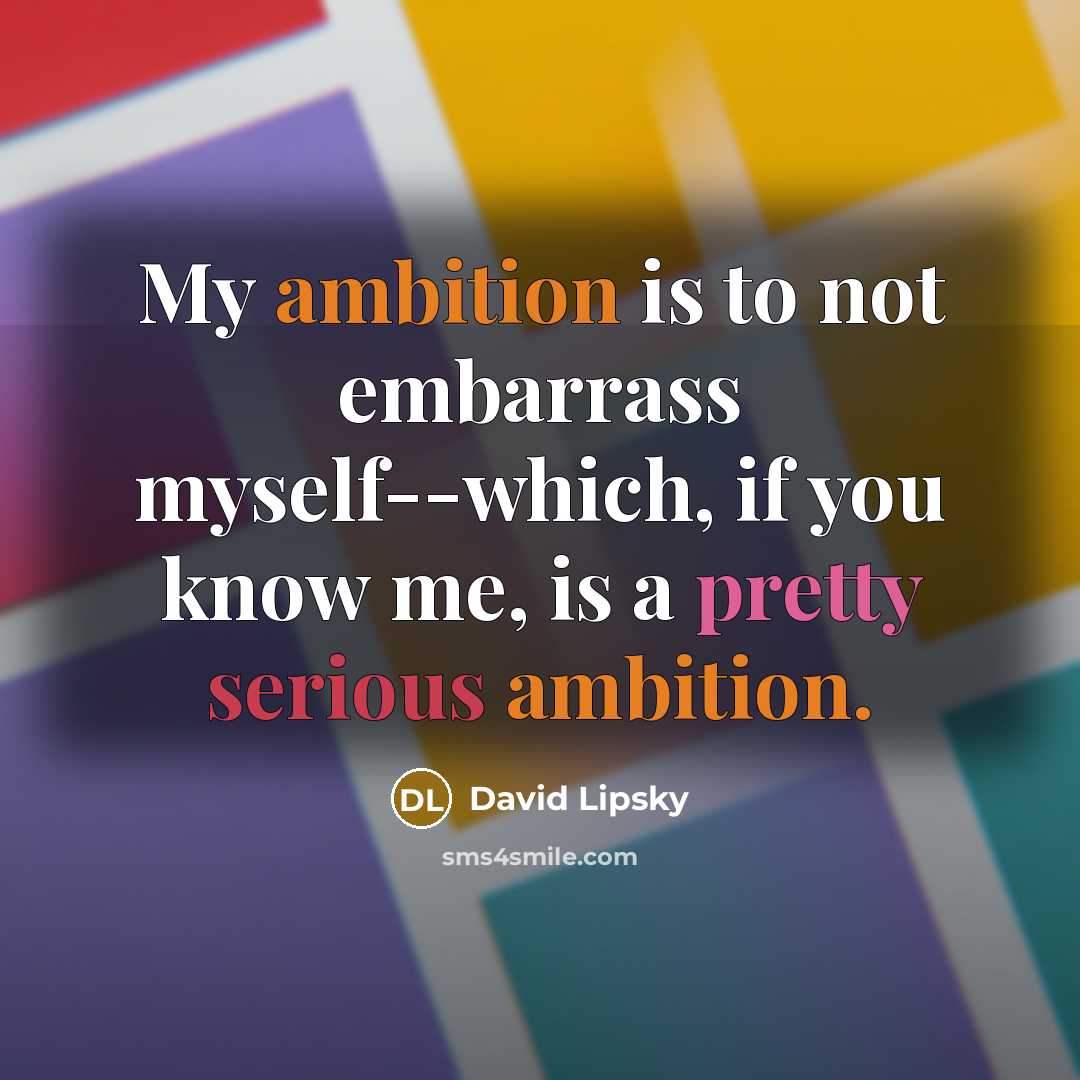 “My ambition is to not embarrass myself--which, if you know me, is a pretty serious ambition.” quote by David Lipsky