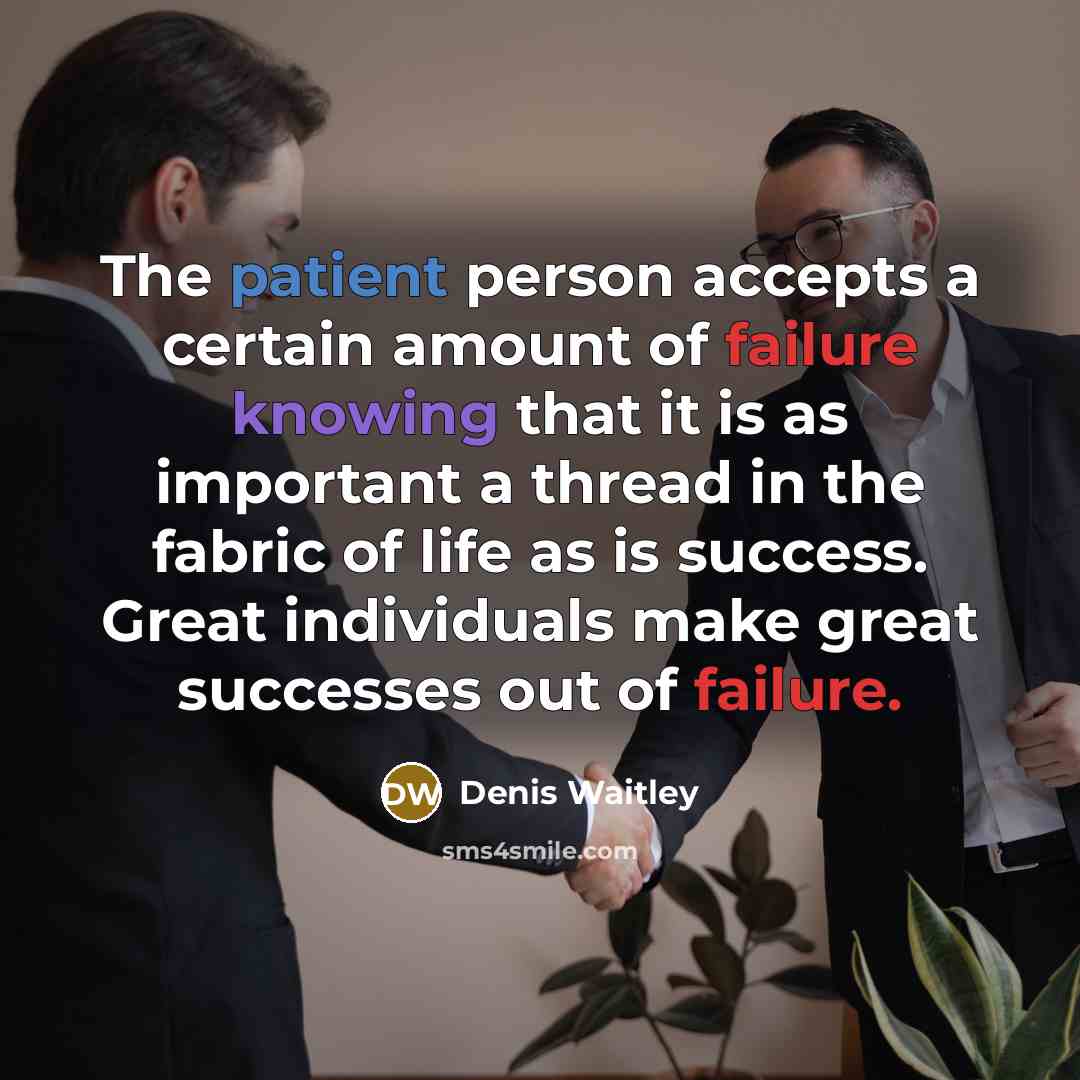 “The patient person accepts a certain amount of failure knowing that it is as important a thread in the fabric of life as is success. Great individuals make great successes out of failure.” quote by Denis Waitley