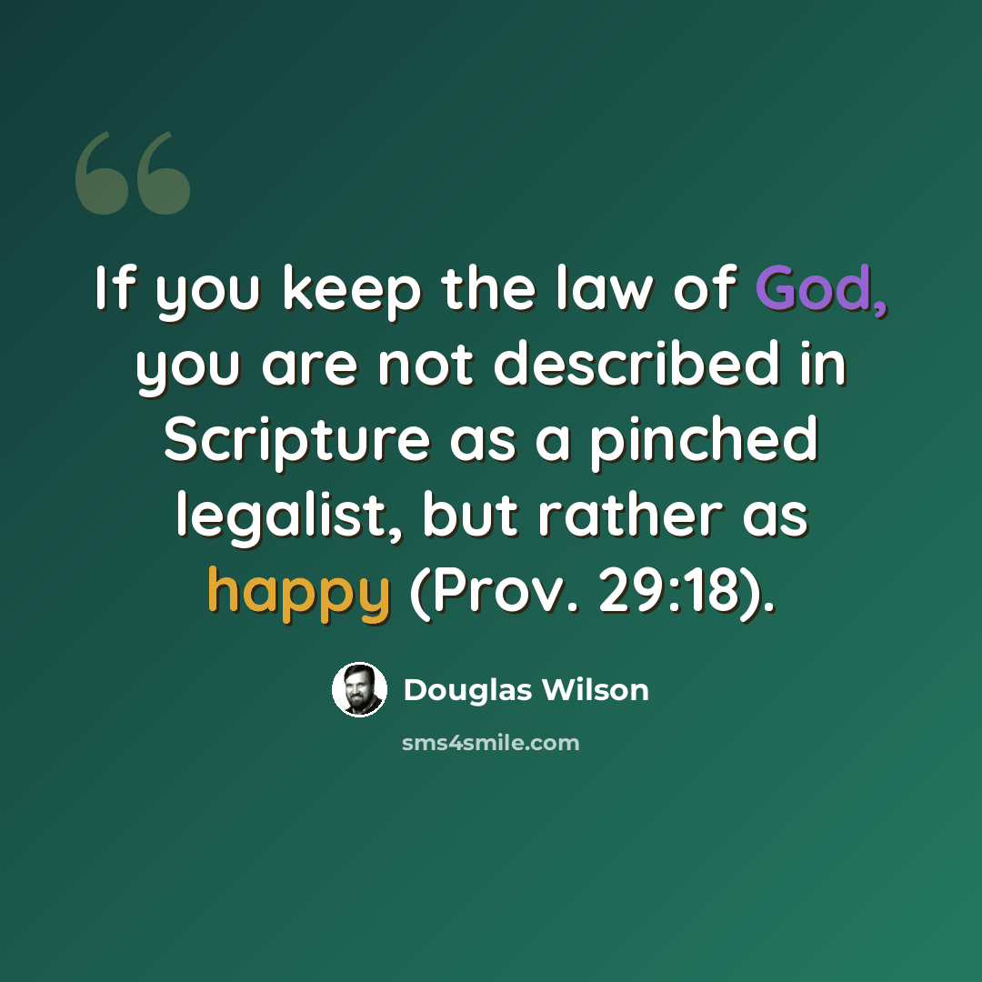“If you keep the law of God, you are not described in Scripture as a pinched legalist, but rather as happy (Prov. 29:18).” quote by Douglas Wilson