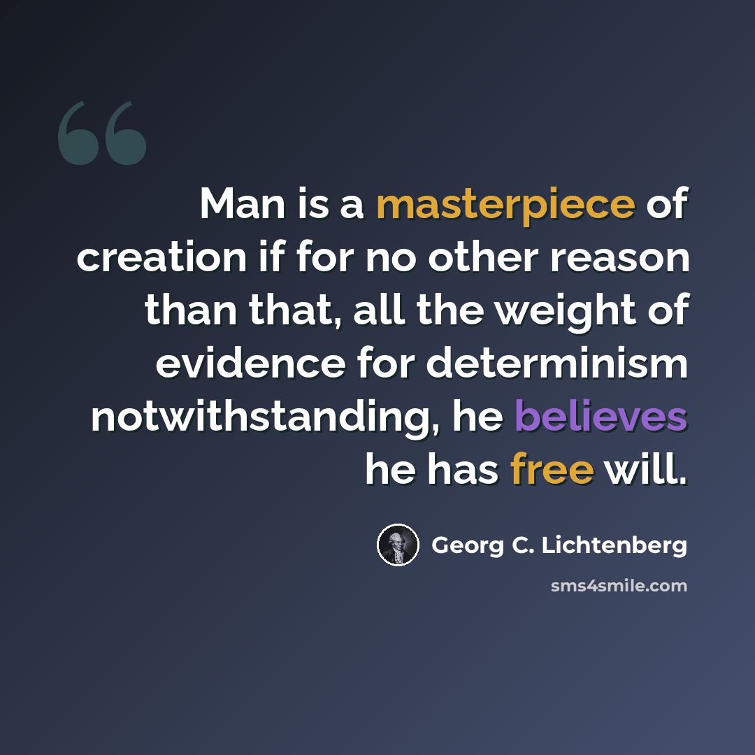 “Man is a masterpiece of creation if for no other reason than that, all the weight of evidence for determinism notwithstanding, he believes he has free will.” quote by Georg C. Lichtenberg